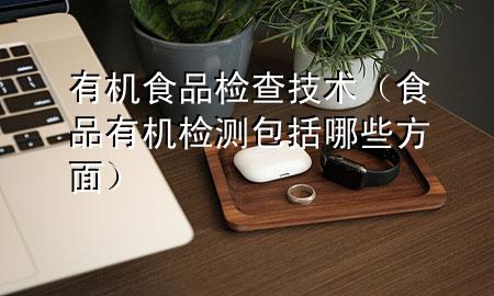 有机食品检查技术(食品有机检测包括哪些方面)