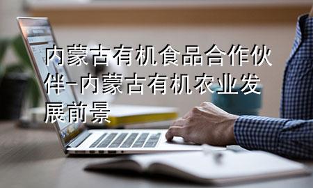 内蒙古有机食品合作伙伴-内蒙古有机农业发展前景
