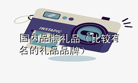 国内品牌礼品(比较有名的礼品品牌)