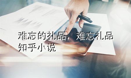 难忘的礼品,难忘礼品知乎小说