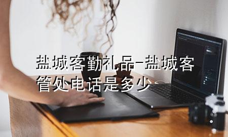 盐城客勤礼品-盐城客管处电话是多少