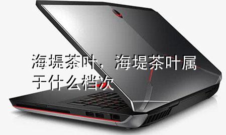 海堤茶叶,海堤茶叶属于什么档次