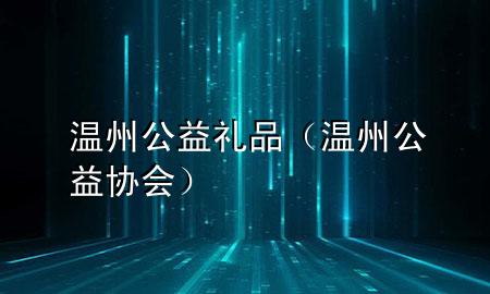 温州公益礼品(温州公益协会)