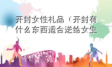 开封女性礼品(开封有什么东西适合送给女生)
