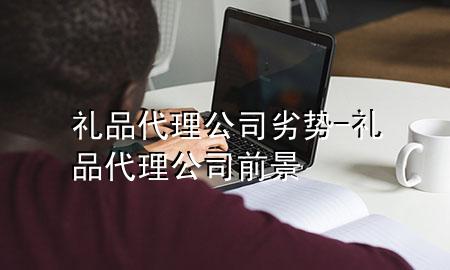 礼品代理公司劣势-礼品代理公司前景