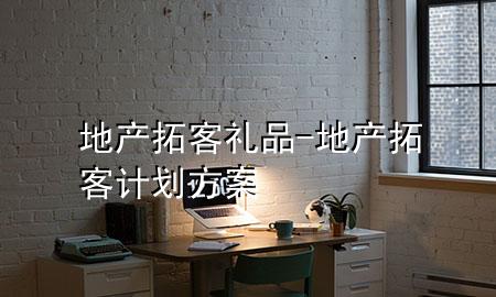 地产拓客礼品-地产拓客计划方案