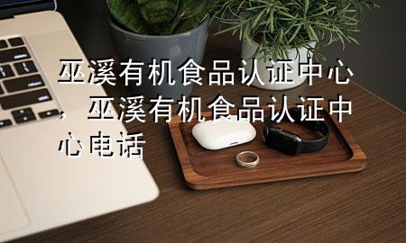 巫溪有机食品认证中心,巫溪有机食品认证中心电话