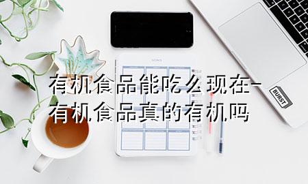 有机食品能吃么现在-有机食品真的有机吗
