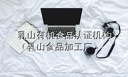乳山 有机食品认证机构(乳山食品加工厂)
