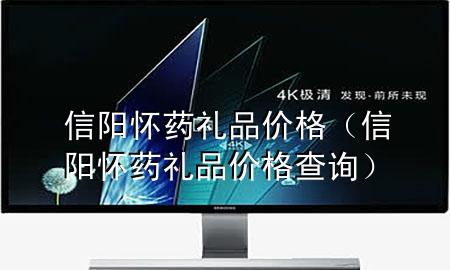 信阳怀药礼品价格(信阳怀药礼品价格查询)