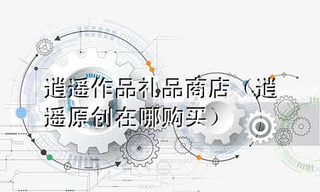 逍遥作品礼品商店(逍遥原创在哪购买)