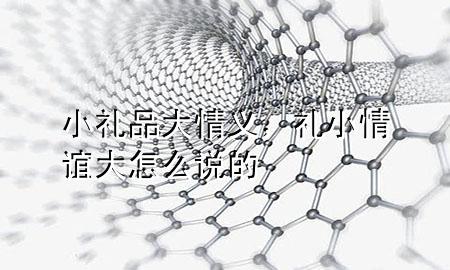 小礼品大情义,礼小情谊大怎么说的