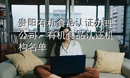 贵阳有机食品认证办理公司,有机食品认证机构名单