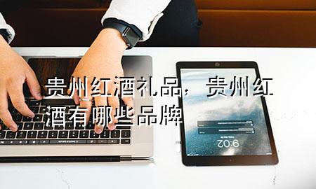 贵州红酒礼品,贵州红酒有哪些品牌