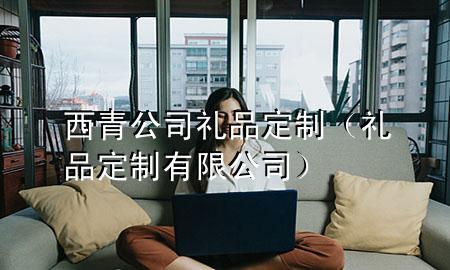 西青公司礼品定制(礼品定制有限公司)