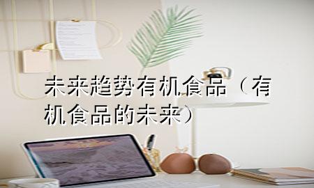 未来趋势有机食品(有机食品的未来)