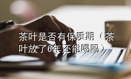 茶叶是否有保质期(茶叶放了6年还能喝吗)