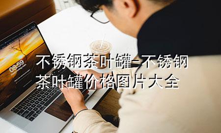不锈钢茶叶罐-不锈钢茶叶罐价格图片大全