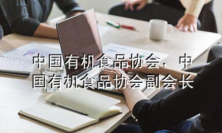 中国有机食品协会,中国有机食品协会副会长