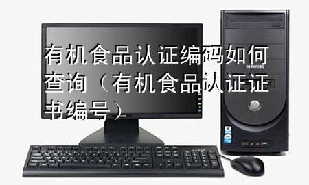 有机食品认证编码如何查询(有机食品认证证书编号)