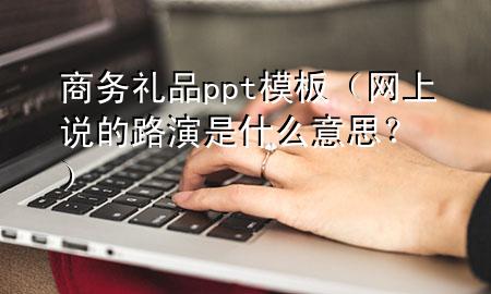 商务礼品ppt模板(网上说的路演是什么意思?)
