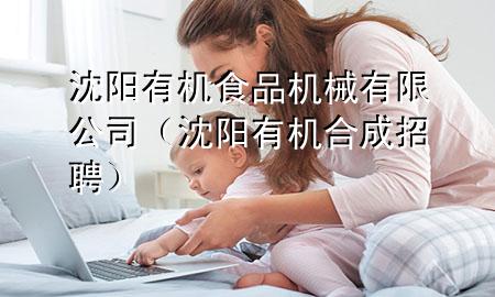 沈阳有机食品机械有限公司(沈阳有机合成招聘)