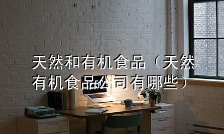 天然和有机食品(天然有机食品公司有哪些)
