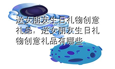 送女朋友生日礼物创意礼品,送女朋友生日礼物创意礼品有哪些