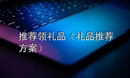 推荐领礼品(礼品推荐方案)