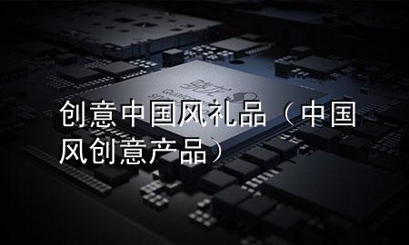 创意中国风礼品(中国风创意产品)