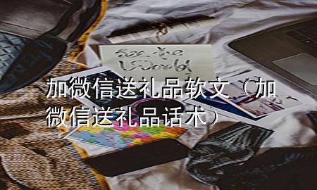 加微信送礼品软文(加微信送礼品话术)