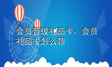 会员晋级礼品卡,会员礼品卡怎么领