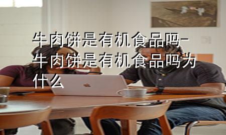 牛肉饼是有机食品吗-牛肉饼是有机食品吗为什么