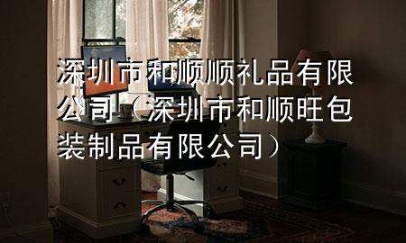 深圳市和顺顺礼品有限公司(深圳市和顺旺包装制品有限公司)