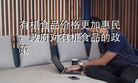 有机食品价格更加惠民,政府对有机食品的政策