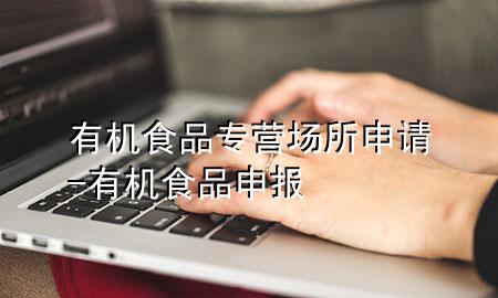 有机食品专营场所申请-有机食品申报