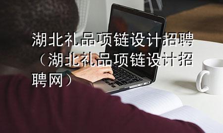 湖北礼品项链设计招聘(湖北礼品项链设计招聘网)