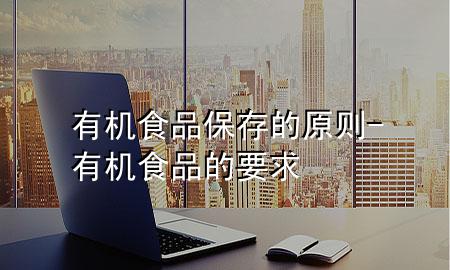 有机食品保存的原则-有机食品的要求