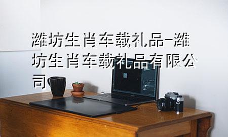 潍坊生肖车载礼品-潍坊生肖车载礼品有限公司