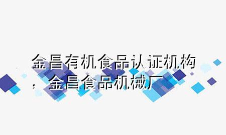 金昌有机食品认证机构,金昌食品机械厂