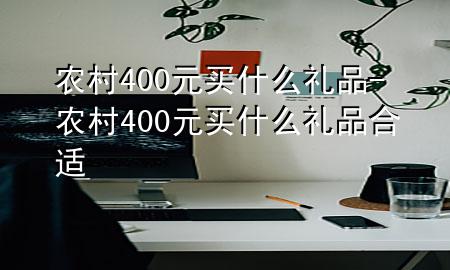 农村400元买什么礼品-农村400元买什么礼品合适