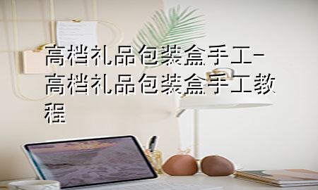 高档礼品包装盒手工-高档礼品包装盒手工教程