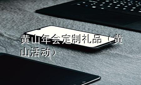 黄山年会定制礼品(黄山活动)