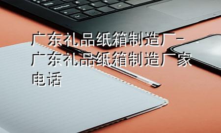 广东礼品纸箱制造厂-广东礼品纸箱制造厂家电话