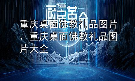 重庆桌面佛教礼品图片,重庆桌面佛教礼品图片大全