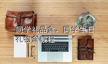 同学礼品盒,同学生日礼物盒教程