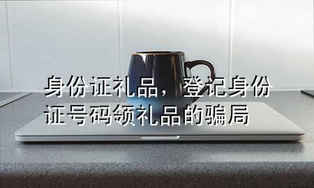 身份证礼品,登记身份证号码领礼品的骗局