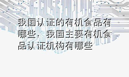 我国认证的有机食品有哪些,我国主要有机食品认证机构有哪些