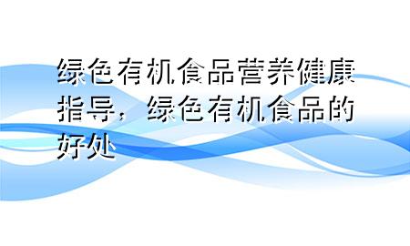 绿色有机食品营养健康指导,绿色有机食品的好处