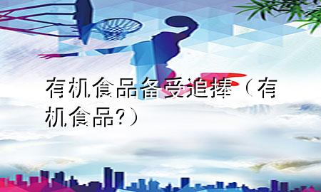 有机食品备受追捧(有机食品?)
